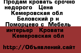 Продам кровать срочно,недорого › Цена ­ 4 000 - Кемеровская обл., Беловский р-н, Поморцево с. Мебель, интерьер » Кровати   . Кемеровская обл.